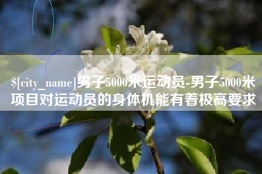 恩施男子5000米运动员-男子5000米项目对运动员的身体机能有着极高要求