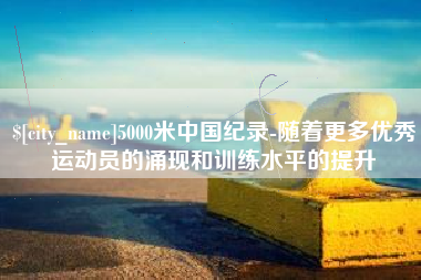 恩施5000米中国纪录-随着更多优秀运动员的涌现和训练水平的提升