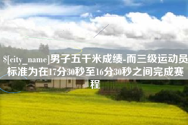 恩施男子五千米成绩-而三级运动员标准为在17分30秒至16分30秒之间完成赛程