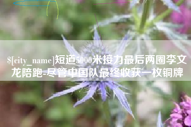恩施短道5000米接力最后两圈李文龙陪跑-尽管中国队最终收获一枚铜牌