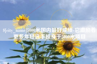 恩施5000米国内最好成绩-它激励着更多年轻选手投身于5000米项目