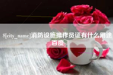 恩施消防设施操作员证有什么用途百度