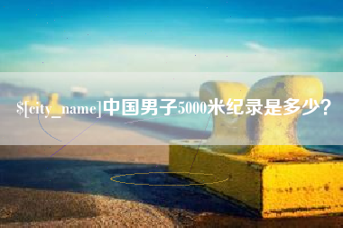 恩施中国男子5000米纪录是多少？