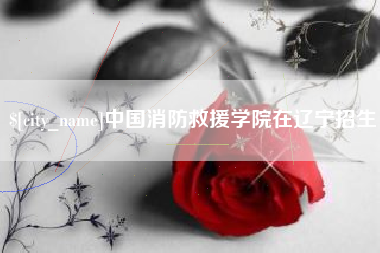 恩施中国消防救援学院在辽宁招生