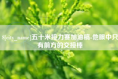 恩施五十米接力赛加油稿-他眼中只有前方的交接棒