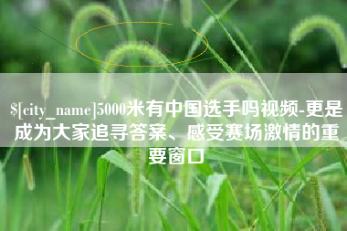 恩施5000米有中国选手吗视频-更是成为大家追寻答案、感受赛场激情的重要窗口