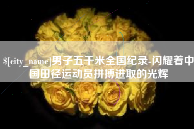 恩施男子五千米全国纪录-闪耀着中国田径运动员拼搏进取的光辉