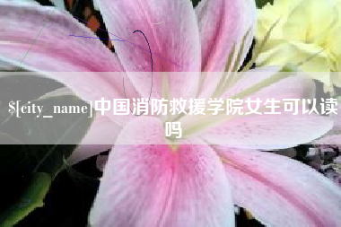 恩施中国消防救援学院女生可以读吗