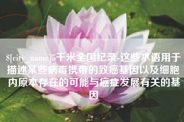 恩施5千米全国纪录-这些术语用于描述某些病毒携带的致癌基因以及细胞内原本存在的可能与癌症发展有关的基因
