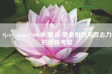 恩施5000米 奥运-更是耐力与意志力的终极考验