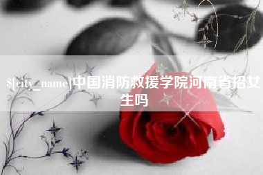 恩施中国消防救援学院河南省招女生吗