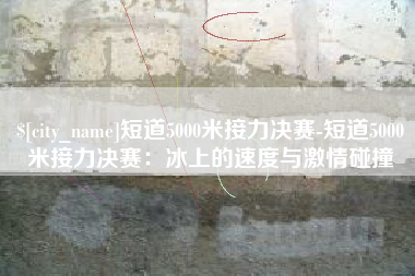 恩施短道5000米接力决赛-短道5000米接力决赛：冰上的速度与激情碰撞