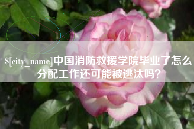 恩施中国消防救援学院毕业了怎么分配工作还可能被逃汰吗？