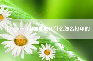 恩施中国地图用什么怎么打印的