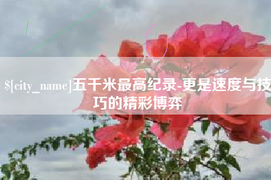 恩施五千米最高纪录-更是速度与技巧的精彩博弈