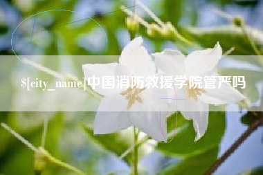 恩施中国消防救援学院管严吗