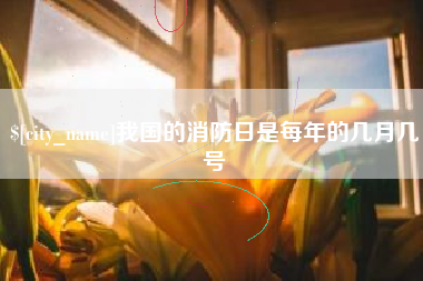 恩施我国的消防日是每年的几月几号