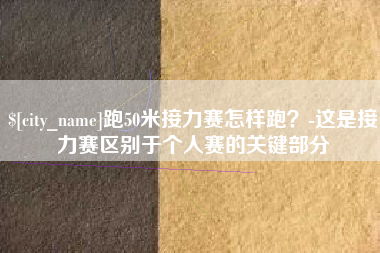 恩施跑50米接力赛怎样跑？-这是接力赛区别于个人赛的关键部分