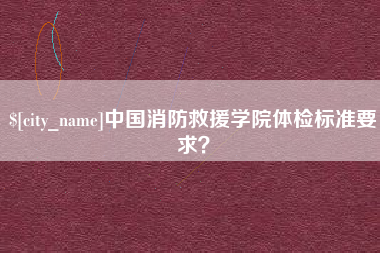 恩施中国消防救援学院体检标准要求？