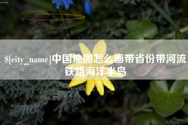 恩施中国地图怎么画带省份带河流铁路海洋半岛