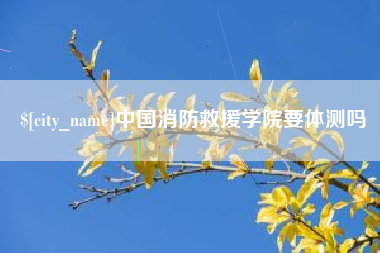 恩施中国消防救援学院要体测吗