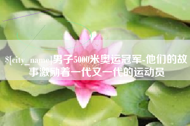 恩施男子5000米奥运冠军-他们的故事激励着一代又一代的运动员