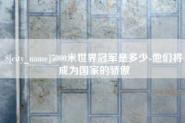 恩施5000米世界冠军是多少-他们将成为国家的骄傲