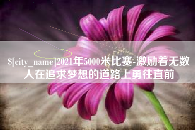 恩施2021年5000米比赛-激励着无数人在追求梦想的道路上勇往直前 恩施2021年5000米比赛-激励着无数人在追求梦想的道路上勇往直前