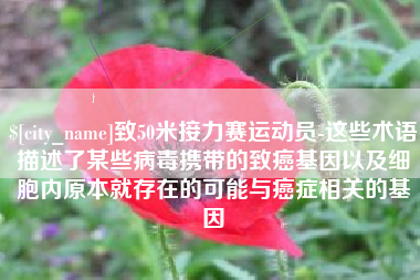 恩施致50米接力赛运动员-这些术语描述了某些病毒携带的致癌基因以及细胞内原本就存在的可能与癌症相关的基因