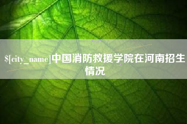 恩施中国消防救援学院在河南招生情况