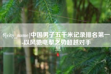 恩施中国男子五千米记录排名第一-以风驰电掣之势超越对手