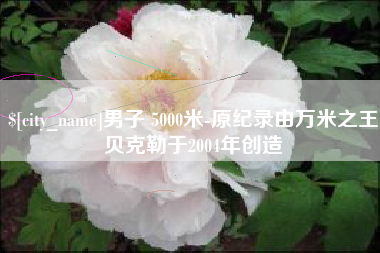 恩施男子 5000米-原纪录由万米之王贝克勒于2004年创造