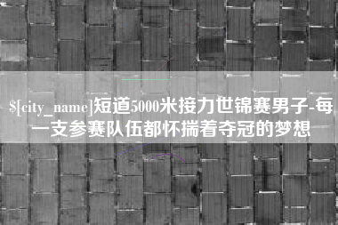 恩施短道5000米接力世锦赛男子-每一支参赛队伍都怀揣着夺冠的梦想