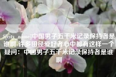 恩施中国男子五千米记录保持者是谁啊-许多田径爱好者心中都有这样一个疑问：中国男子五千米记录保持者是谁啊