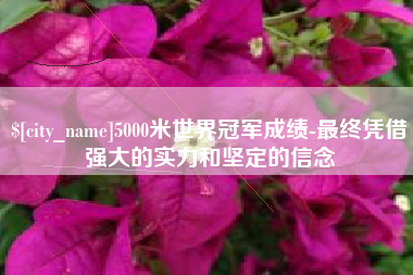 恩施5000米世界冠军成绩-最终凭借强大的实力和坚定的信念