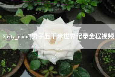 恩施男子五千米世界纪录全程视频