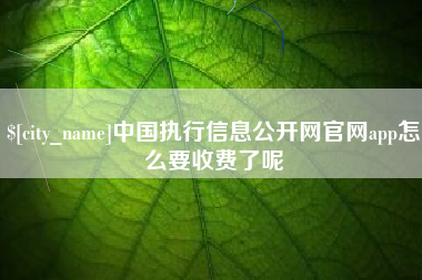 恩施中国执行信息公开网官网app怎么要收费了呢