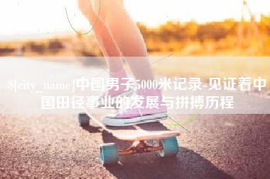 恩施中国男子5000米记录-见证着中国田径事业的发展与拼搏历程