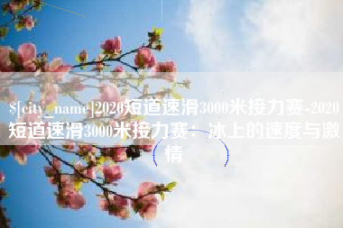 恩施2020短道速滑3000米接力赛-2020短道速滑3000米接力赛：冰上的速度与激情