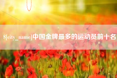 恩施中国金牌最多的运动员前十名