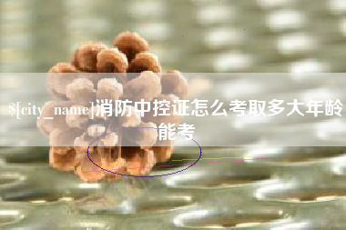 恩施消防中控证怎么考取多大年龄能考
